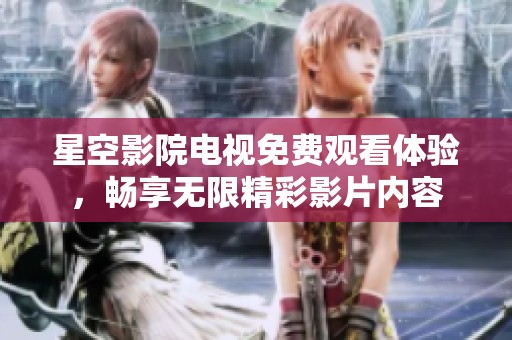 星空影院电视免费观看体验，畅享无限精彩影片内容
