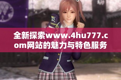 全新探索www.4hu777.com网站的魅力与特色服务详解