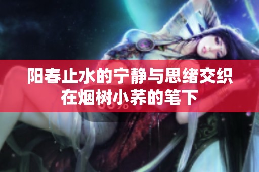 阳春止水的宁静与思绪交织在烟树小荞的笔下