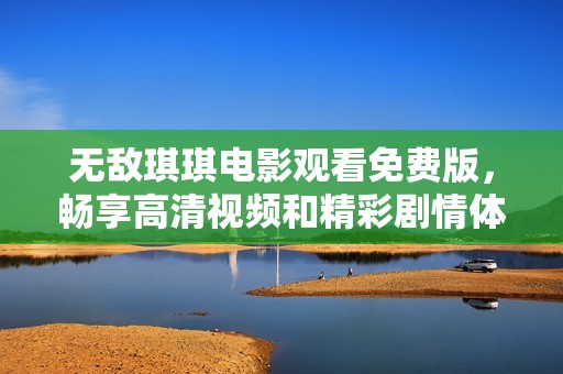 无敌琪琪电影观看免费版，畅享高清视频和精彩剧情体验