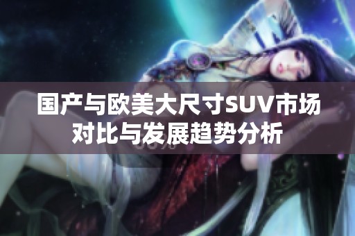国产与欧美大尺寸SUV市场对比与发展趋势分析
