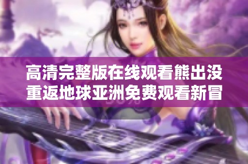 高清完整版在线观看熊出没重返地球亚洲免费观看新冒险之旅