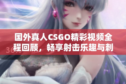 国外真人CSGO精彩视频全程回顾，畅享射击乐趣与刺激对决