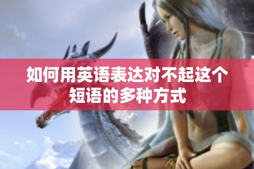 如何用英语表达对不起这个短语的多种方式