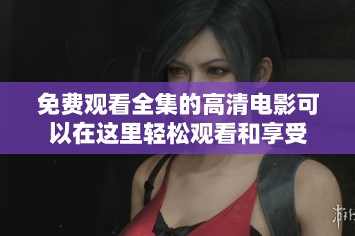 免费观看全集的高清电影可以在这里轻松观看和享受