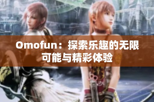 Omofun：探索乐趣的无限可能与精彩体验