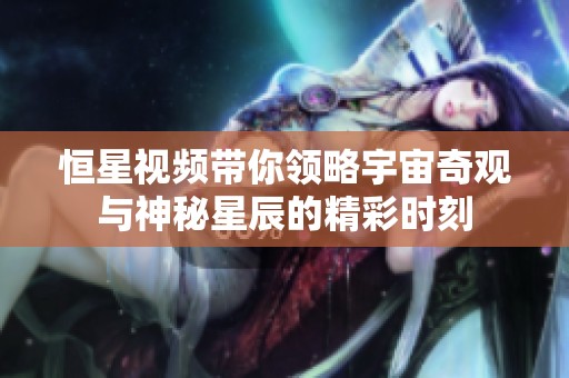 恒星视频带你领略宇宙奇观与神秘星辰的精彩时刻
