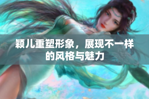 颖儿重塑形象，展现不一样的风格与魅力