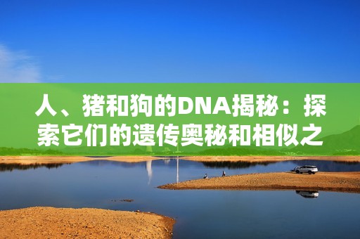 人、猪和狗的DNA揭秘：探索它们的遗传奥秘和相似之处