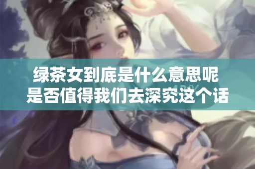 绿茶女到底是什么意思呢 是否值得我们去深究这个话题