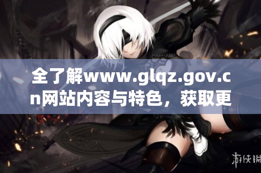 全了解www.glqz.gov.cn网站内容与特色，获取更多信息和资源
