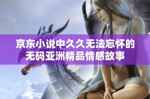 京东小说中久久无法忘怀的无码亚洲精品情感故事