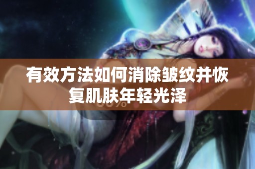 有效方法如何消除皱纹并恢复肌肤年轻光泽