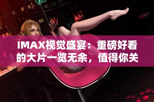 IMAX视觉盛宴：重磅好看的大片一览无余，值得你关注