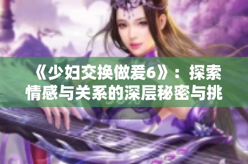 《少妇交换做爰6》：探索情感与关系的深层秘密与挑战