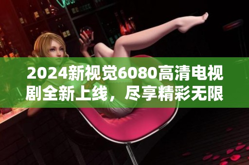 2024新视觉6080高清电视剧全新上线，尽享精彩无限
