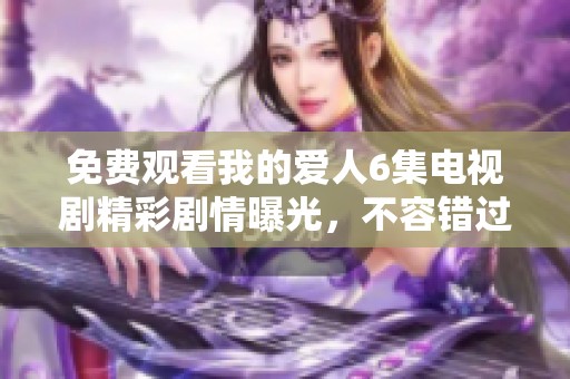 免费观看我的爱人6集电视剧精彩剧情曝光，不容错过的浪漫故事