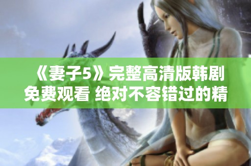 《妻子5》完整高清版韩剧免费观看 绝对不容错过的精彩剧集