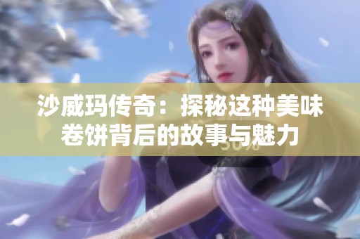 沙威玛传奇：探秘这种美味卷饼背后的故事与魅力
