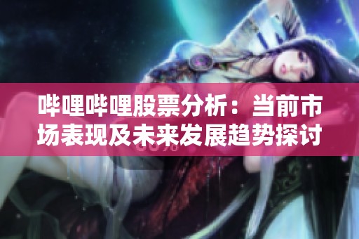 哔哩哔哩股票分析：当前市场表现及未来发展趋势探讨