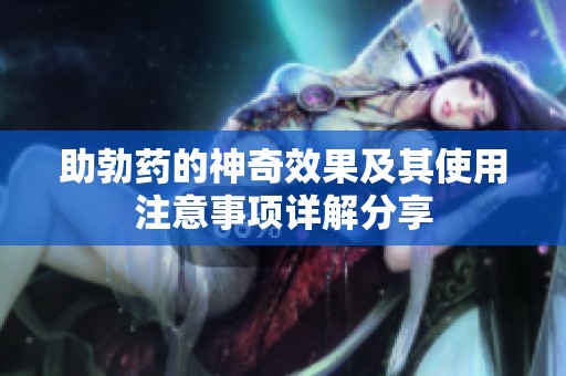 助勃药的神奇效果及其使用注意事项详解分享