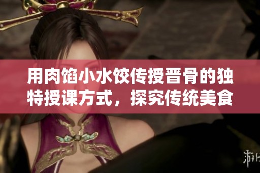 用肉馅小水饺传授晋骨的独特授课方式，探究传统美食魅力