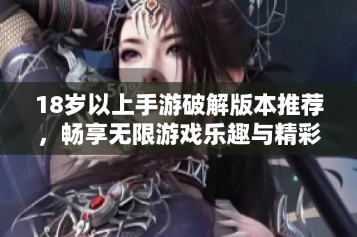 18岁以上手游破解版本推荐，畅享无限游戏乐趣与精彩体验