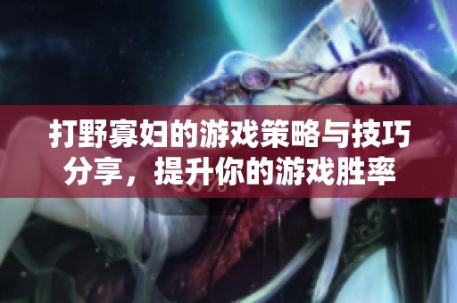 打野寡妇的游戏策略与技巧分享，提升你的游戏胜率