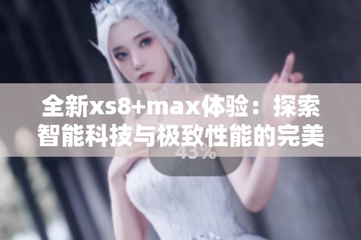 全新xs8+max体验：探索智能科技与极致性能的完美结合