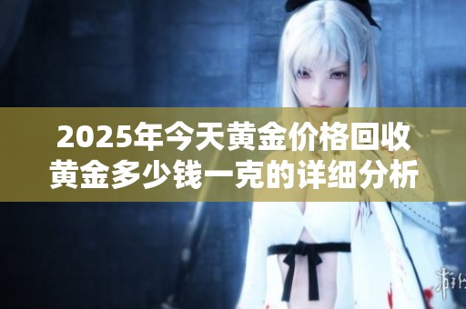 2025年今天黄金价格回收黄金多少钱一克的详细分析与预测