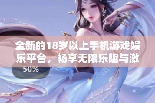 全新的18岁以上手机游戏娱乐平台，畅享无限乐趣与激情体验