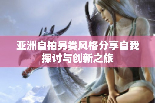亚洲自拍另类风格分享自我探讨与创新之旅