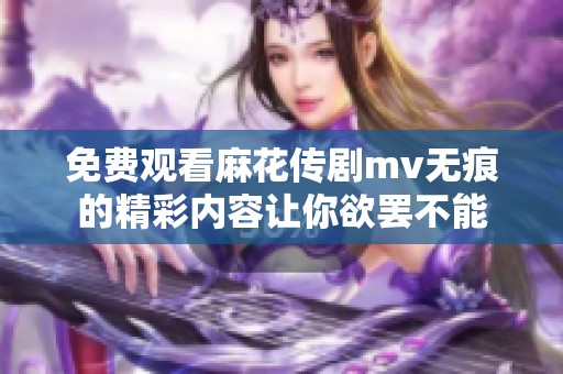 免费观看麻花传剧mv无痕的精彩内容让你欲罢不能