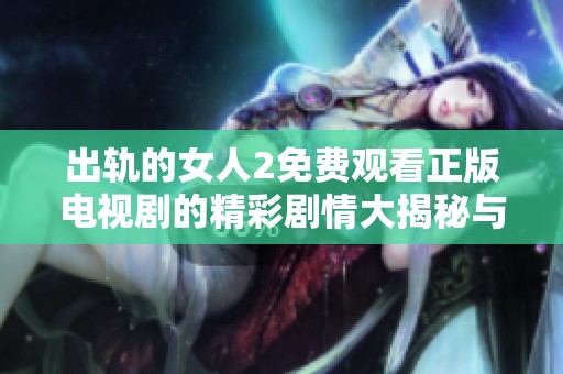 出轨的女人2免费观看正版电视剧的精彩剧情大揭秘与分析