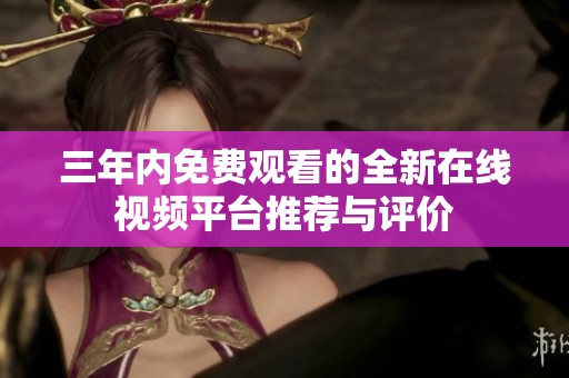 三年内免费观看的全新在线视频平台推荐与评价