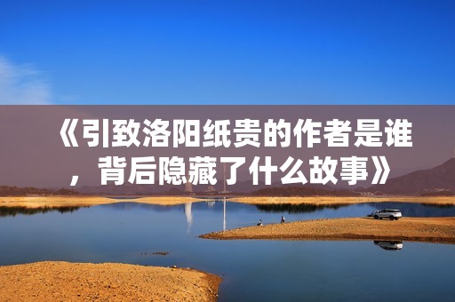 《引致洛阳纸贵的作者是谁，背后隐藏了什么故事》