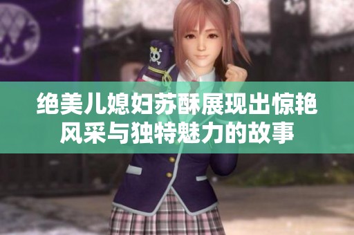 绝美儿媳妇苏酥展现出惊艳风采与独特魅力的故事