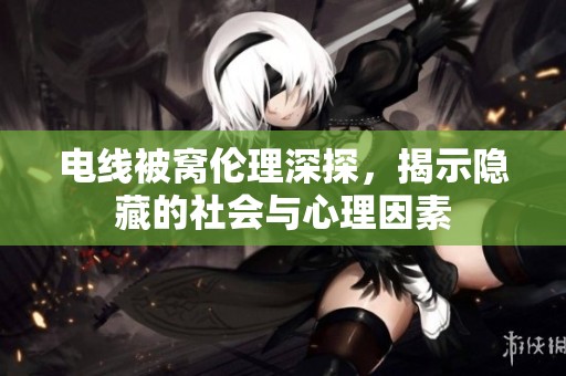 电线被窝伦理深探，揭示隐藏的社会与心理因素