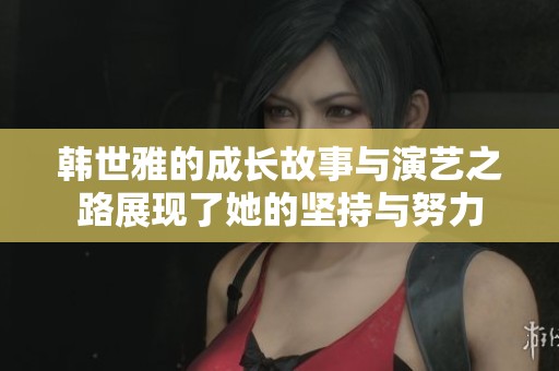 韩世雅的成长故事与演艺之路展现了她的坚持与努力