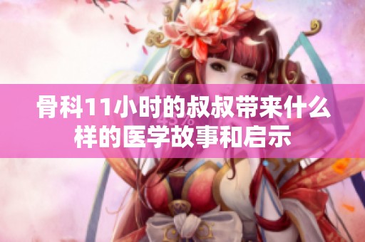 骨科11小时的叔叔带来什么样的医学故事和启示