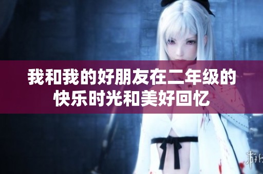 我和我的好朋友在二年级的快乐时光和美好回忆
