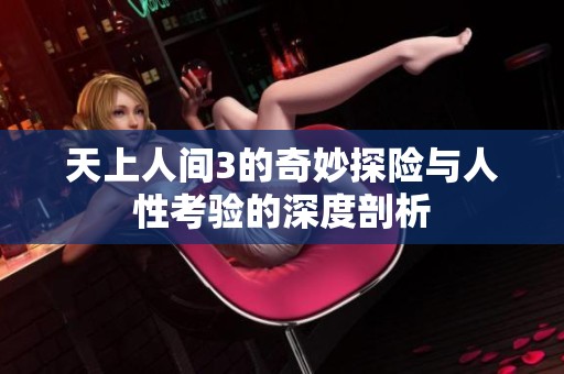 天上人间3的奇妙探险与人性考验的深度剖析