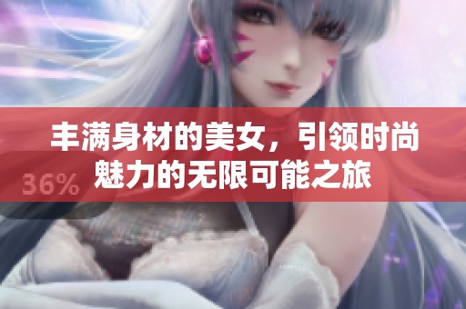丰满身材的美女，引领时尚魅力的无限可能之旅