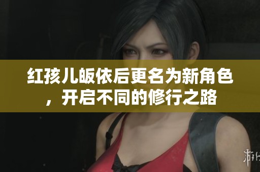 红孩儿皈依后更名为新角色，开启不同的修行之路