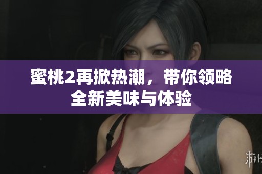 蜜桃2再掀热潮，带你领略全新美味与体验