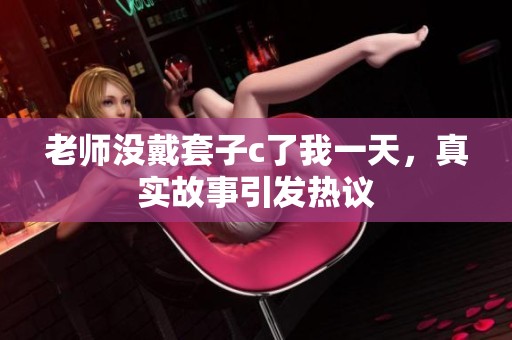 老师没戴套子c了我一天，真实故事引发热议