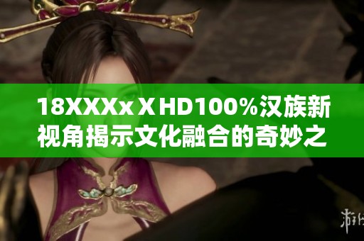 18XXXxⅩHD100%汉族新视角揭示文化融合的奇妙之旅