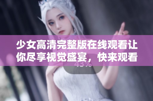 少女高清完整版在线观看让你尽享视觉盛宴，快来观看吧