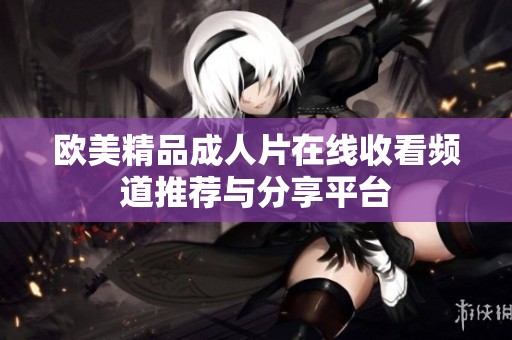 欧美精品成人片在线收看频道推荐与分享平台