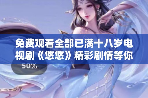 免费观看全部已满十八岁电视剧《悠悠》精彩剧情等你来探寻